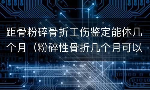 距骨粉碎骨折工伤鉴定能休几个月（粉碎性骨折几个月可以做伤残鉴定）