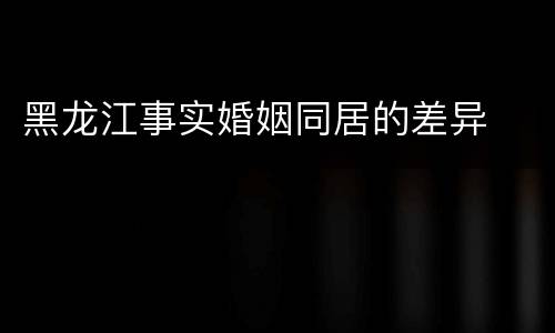 黑龙江事实婚姻同居的差异