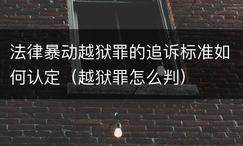 法律暴动越狱罪的追诉标准如何认定（越狱罪怎么判）