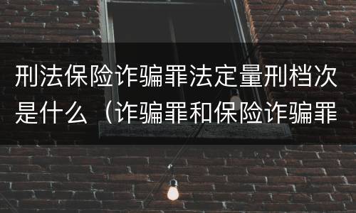 刑法保险诈骗罪法定量刑档次是什么（诈骗罪和保险诈骗罪的量刑区别）