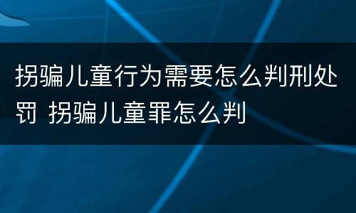 拐骗儿童行为需要怎么判刑处罚 拐骗儿童罪怎么判