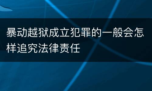 暴动越狱成立犯罪的一般会怎样追究法律责任