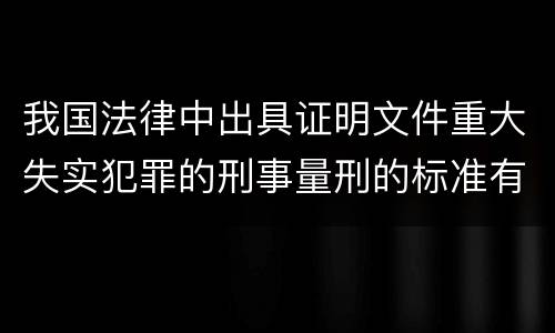 我国法律中出具证明文件重大失实犯罪的刑事量刑的标准有哪些