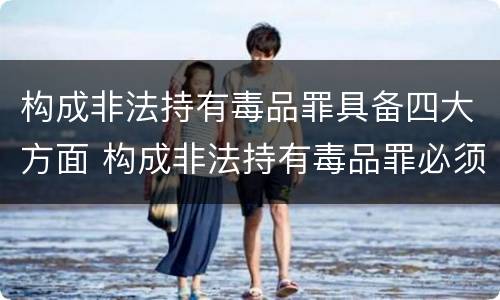 构成非法持有毒品罪具备四大方面 构成非法持有毒品罪必须是非法持有
