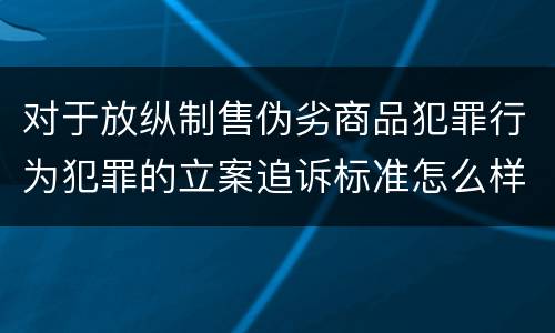 对于放纵制售伪劣商品犯罪行为犯罪的立案追诉标准怎么样认定