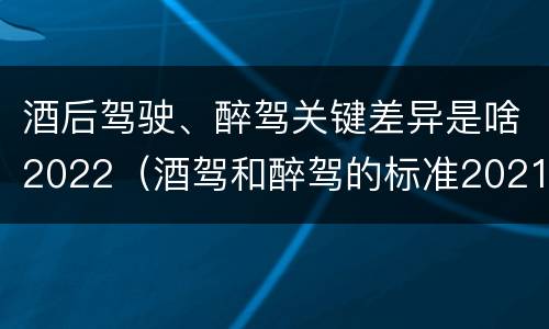 酒后驾驶、醉驾关键差异是啥2022（酒驾和醉驾的标准2021）