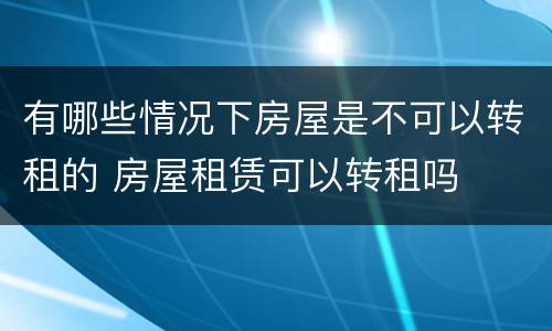有哪些情况下房屋是不可以转租的 房屋租赁可以转租吗