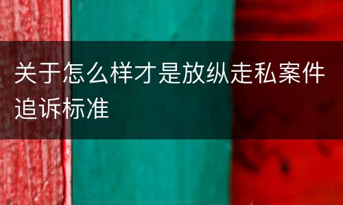 关于怎么样才是放纵走私案件追诉标准