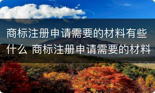 商标注册申请需要的材料有些什么 商标注册申请需要的材料有些什么要求