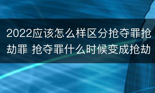 2022应该怎么样区分抢夺罪抢劫罪 抢夺罪什么时候变成抢劫罪