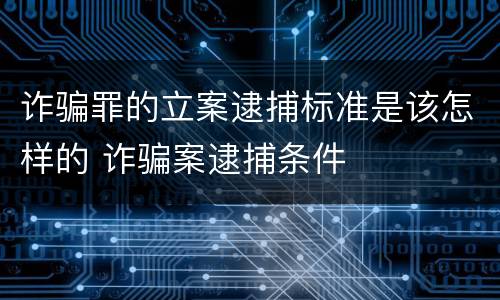 诈骗罪的立案逮捕标准是该怎样的 诈骗案逮捕条件