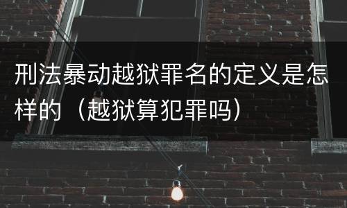 刑法暴动越狱罪名的定义是怎样的（越狱算犯罪吗）