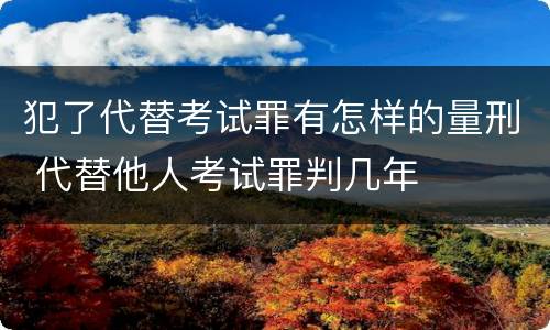 犯了代替考试罪有怎样的量刑 代替他人考试罪判几年
