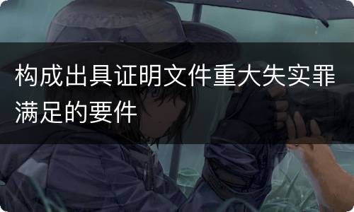 构成出具证明文件重大失实罪满足的要件