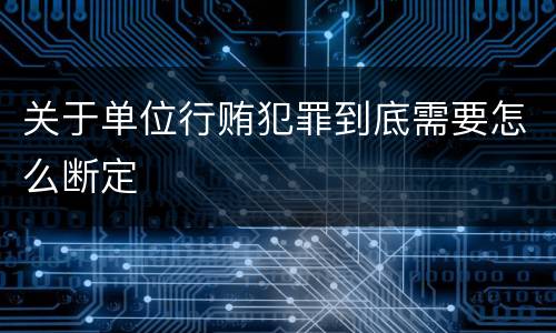 关于单位行贿犯罪到底需要怎么断定