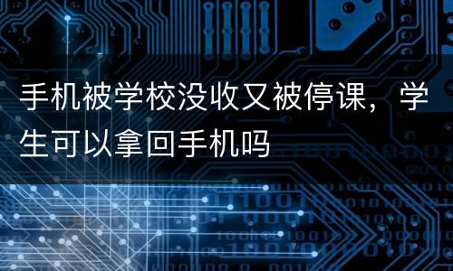 手机被学校没收又被停课，学生可以拿回手机吗