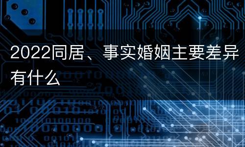2022同居、事实婚姻主要差异有什么