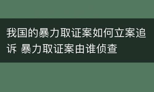 我国的暴力取证案如何立案追诉 暴力取证案由谁侦查
