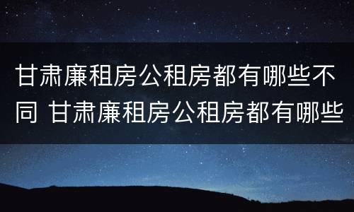 甘肃廉租房公租房都有哪些不同 甘肃廉租房公租房都有哪些不同的地方
