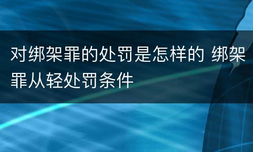 对绑架罪的处罚是怎样的 绑架罪从轻处罚条件
