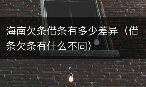 海南欠条借条有多少差异（借条欠条有什么不同）