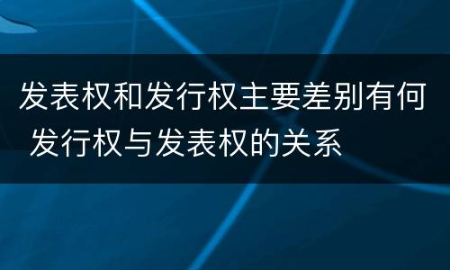 发表权和发行权主要差别有何 发行权与发表权的关系