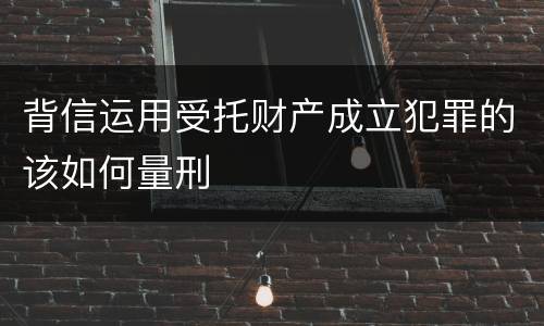 背信运用受托财产成立犯罪的该如何量刑