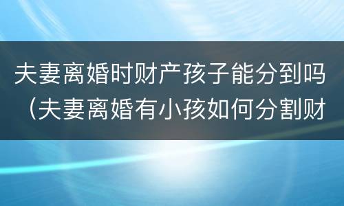 夫妻离婚时财产孩子能分到吗（夫妻离婚有小孩如何分割财产）