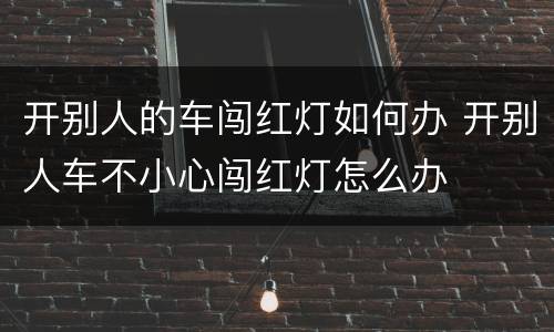 开别人的车闯红灯如何办 开别人车不小心闯红灯怎么办