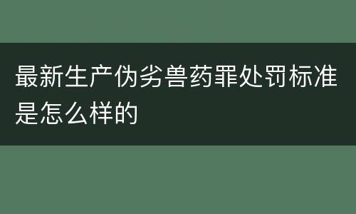 最新生产伪劣兽药罪处罚标准是怎么样的