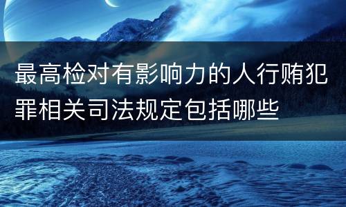 最高检对有影响力的人行贿犯罪相关司法规定包括哪些