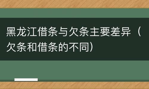 黑龙江借条与欠条主要差异（欠条和借条的不同）