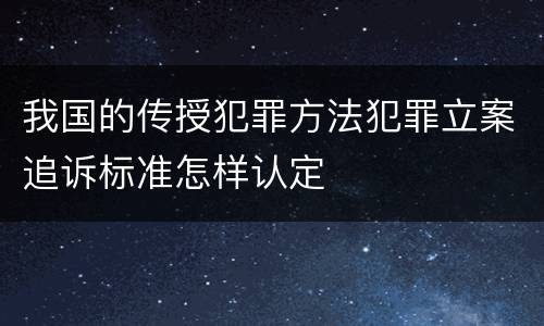 我国的传授犯罪方法犯罪立案追诉标准怎样认定