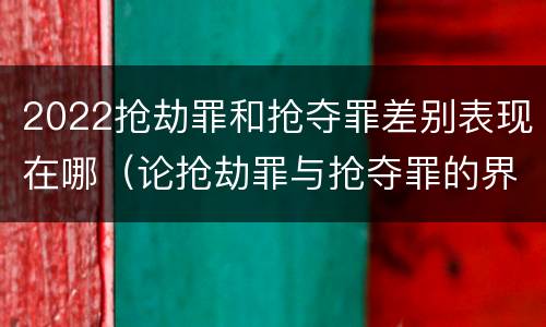 2022抢劫罪和抢夺罪差别表现在哪（论抢劫罪与抢夺罪的界限）