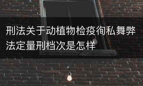 刑法关于动植物检疫徇私舞弊法定量刑档次是怎样