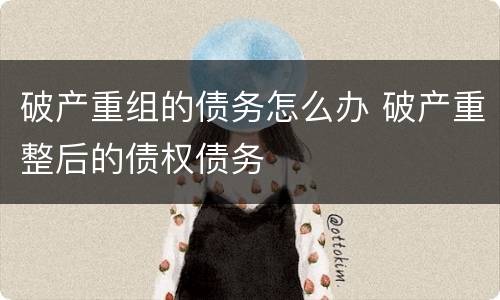破产重组的债务怎么办 破产重整后的债权债务