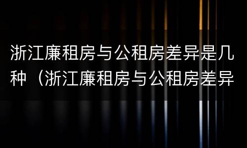浙江廉租房与公租房差异是几种（浙江廉租房与公租房差异是几种情况）
