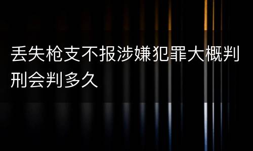 丢失枪支不报涉嫌犯罪大概判刑会判多久