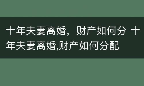十年夫妻离婚，财产如何分 十年夫妻离婚,财产如何分配