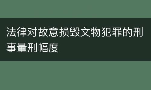 法律对故意损毁文物犯罪的刑事量刑幅度