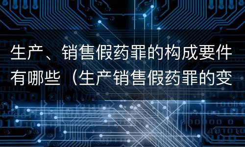 生产、销售假药罪的构成要件有哪些（生产销售假药罪的变化）