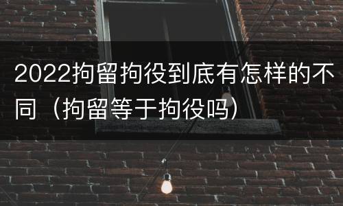 2022拘留拘役到底有怎样的不同（拘留等于拘役吗）