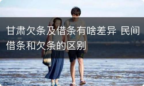 甘肃欠条及借条有啥差异 民间借条和欠条的区别