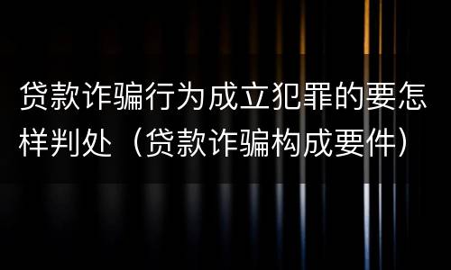 贷款诈骗行为成立犯罪的要怎样判处（贷款诈骗构成要件）