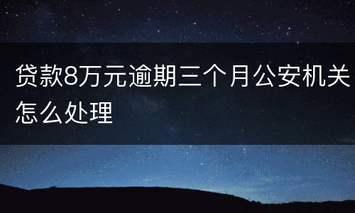 贷款8万元逾期三个月公安机关怎么处理