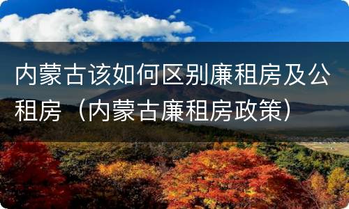 内蒙古该如何区别廉租房及公租房（内蒙古廉租房政策）