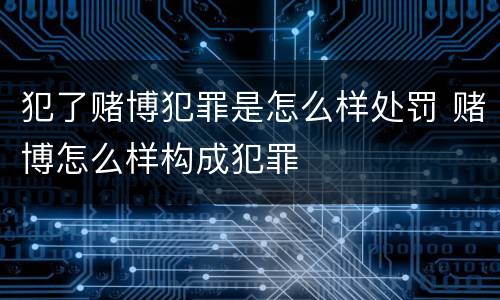 犯了赌博犯罪是怎么样处罚 赌博怎么样构成犯罪