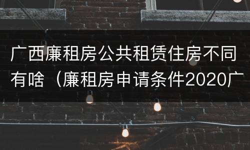 广西廉租房公共租赁住房不同有啥（廉租房申请条件2020广西）
