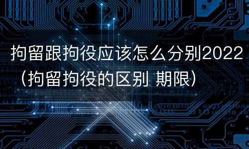 拘留跟拘役应该怎么分别2022（拘留拘役的区别 期限）