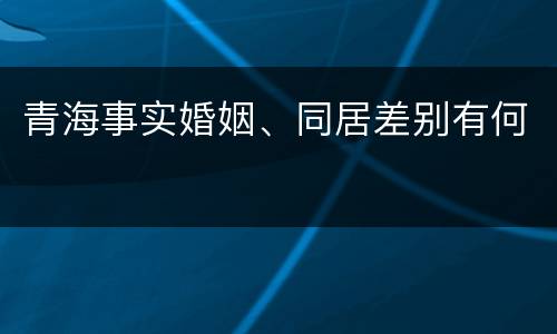 青海事实婚姻、同居差别有何